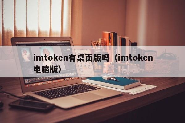 imtoken 有桌面版吗？（imtoken 电脑版）