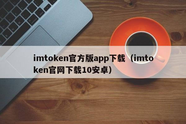 imtoken官方版app下载（imtoken官网下载10安卓）