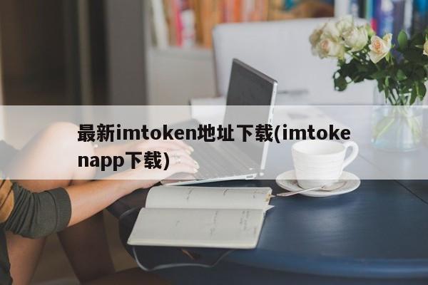 最新imtoken地址下载(imtokenapp下载)