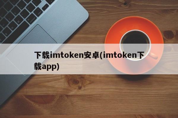 下载imtoken安卓(imtoken下载app)