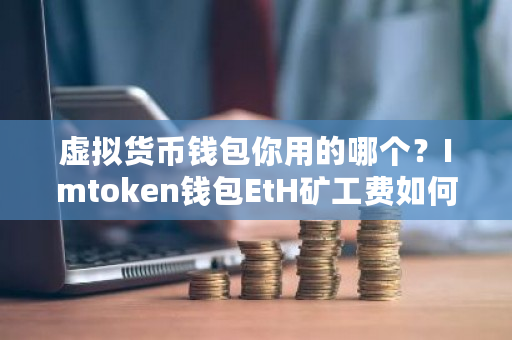 您使用哪种虚拟货币钱包？ Imtoken钱包如何收取Eth挖矿费
